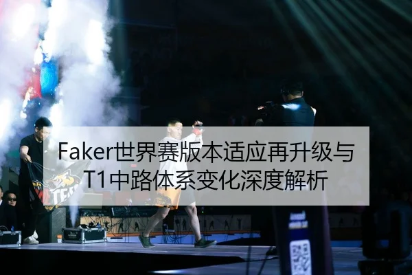 Faker世界赛版本适应再升级与T1中路体系变化深度解析