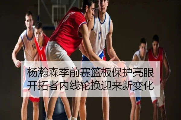 杨瀚森季前赛篮板保护亮眼 开拓者内线轮换迎来新变化