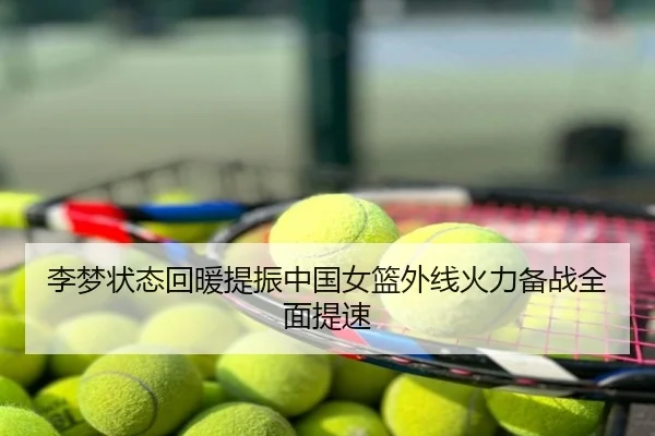 李梦状态回暖提振中国女篮外线火力备战全面提速（blog）